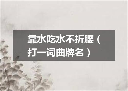 靠水吃水不折腰（打一词曲牌名）