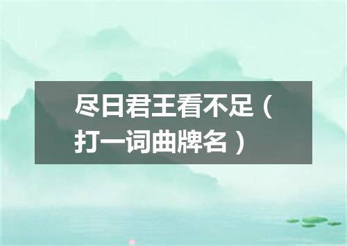尽日君王看不足（打一词曲牌名）