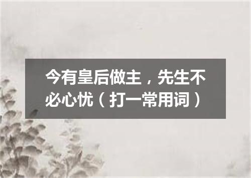 今有皇后做主，先生不必心忧（打一常用词）