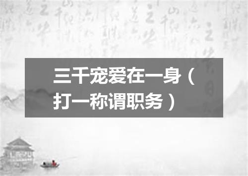 三千宠爱在一身（打一称谓职务）