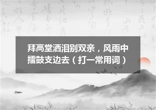 拜高堂洒泪别双亲，风雨中擂鼓支边去（打一常用词）