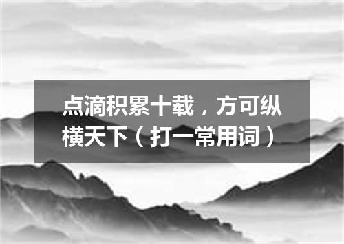 点滴积累十载，方可纵横天下（打一常用词）
