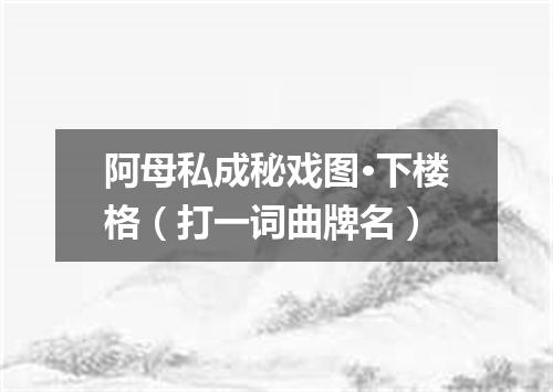 阿母私成秘戏图·下楼格（打一词曲牌名）