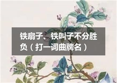 铁扇子、铁叫子不分胜负（打一词曲牌名）