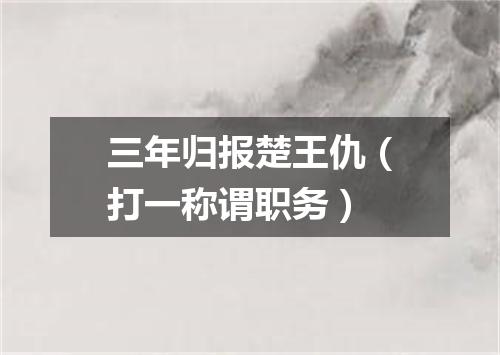 三年归报楚王仇（打一称谓职务）