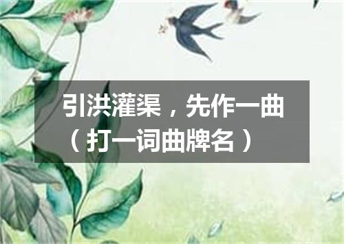引洪灌渠，先作一曲（打一词曲牌名）