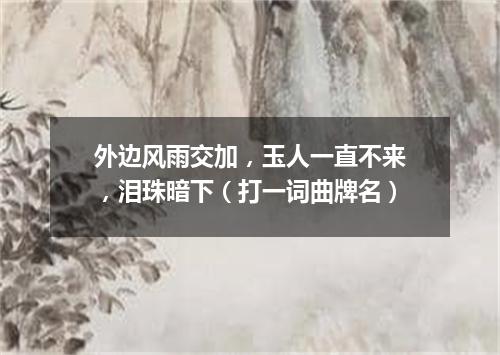 外边风雨交加，玉人一直不来，泪珠暗下（打一词曲牌名）