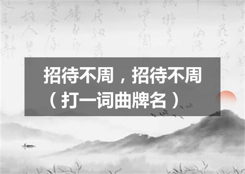 招待不周，招待不周（打一词曲牌名）