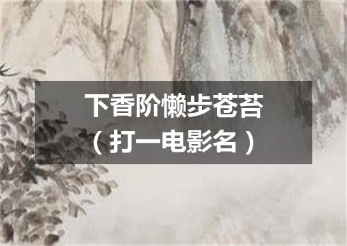 下香阶懒步苍苔（打一电影名）