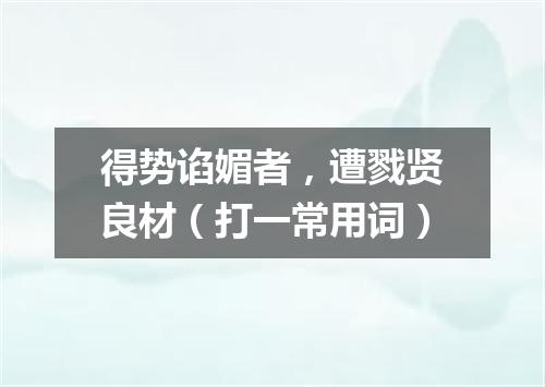 得势谄媚者，遭戮贤良材（打一常用词）
