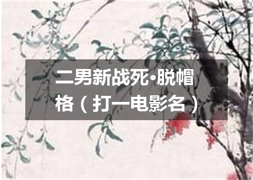 二男新战死·脱帽格（打一电影名）