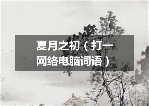 夏月之初（打一网络电脑词语）