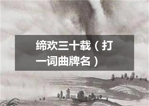 缔欢三十载（打一词曲牌名）