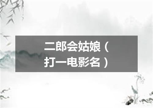 二郎会姑娘（打一电影名）