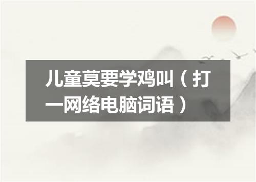 儿童莫要学鸡叫（打一网络电脑词语）