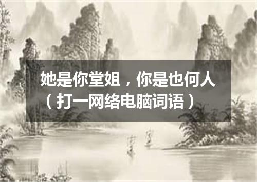 她是你堂姐，你是也何人（打一网络电脑词语）
