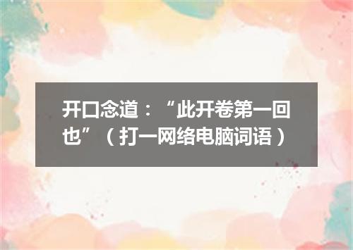 开口念道：“此开卷第一回也”（打一网络电脑词语）