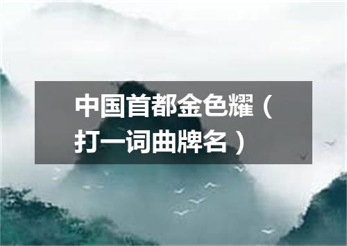 中国首都金色耀（打一词曲牌名）