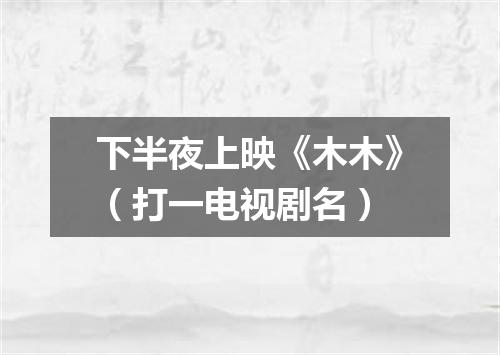 下半夜上映《木木》（打一电视剧名）