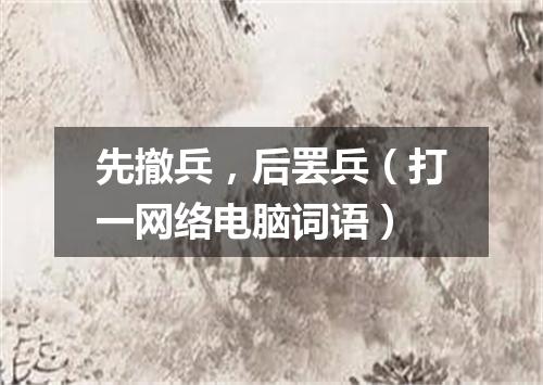 先撤兵，后罢兵（打一网络电脑词语）