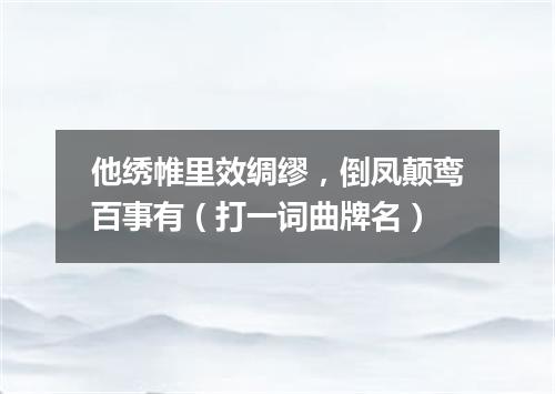 他绣帷里效绸缪，倒凤颠鸾百事有（打一词曲牌名）