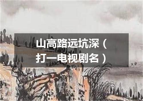山高路远坑深（打一电视剧名）
