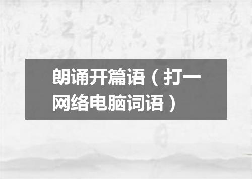 朗诵开篇语（打一网络电脑词语）