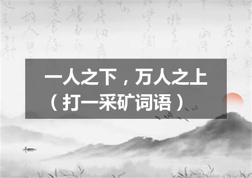 一人之下，万人之上（打一采矿词语）