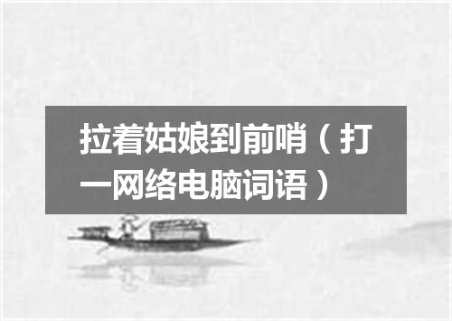 拉着姑娘到前哨（打一网络电脑词语）