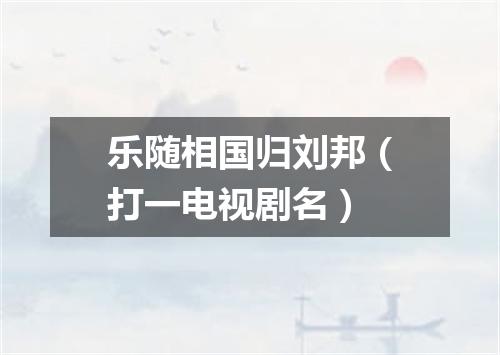 乐随相国归刘邦（打一电视剧名）