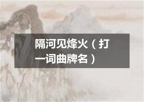 隔河见烽火（打一词曲牌名）