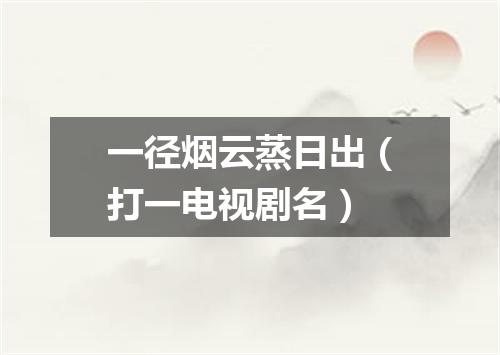 一径烟云蒸日出（打一电视剧名）