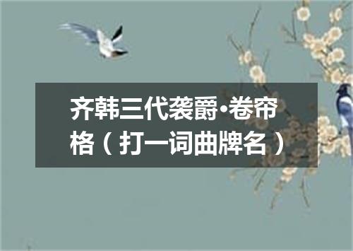 齐韩三代袭爵·卷帘格（打一词曲牌名）