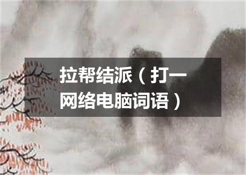 拉帮结派（打一网络电脑词语）