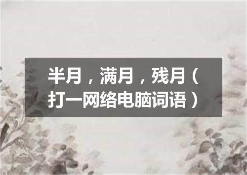 半月，满月，残月（打一网络电脑词语）