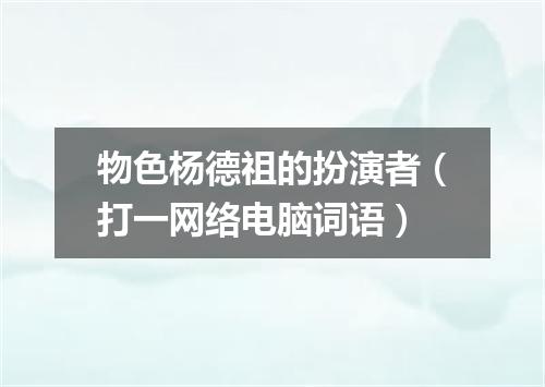 物色杨德祖的扮演者（打一网络电脑词语）