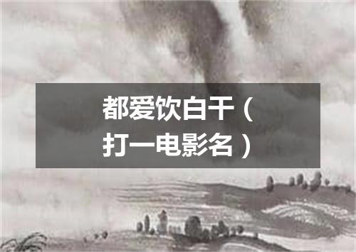 都爱饮白干（打一电影名）