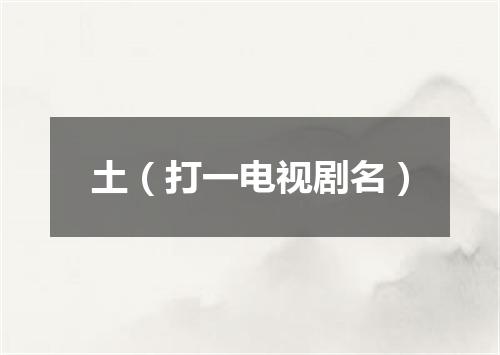 土（打一电视剧名）