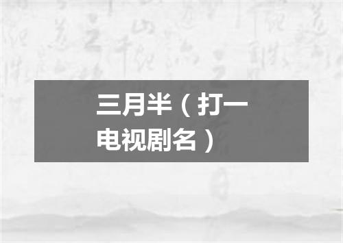 三月半（打一电视剧名）