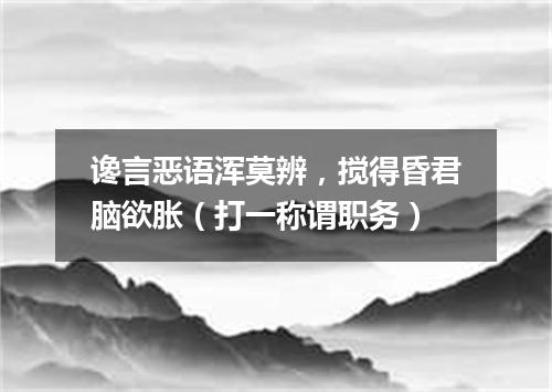 谗言恶语浑莫辨，搅得昏君脑欲胀（打一称谓职务）