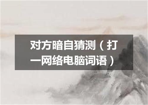 对方暗自猜测（打一网络电脑词语）