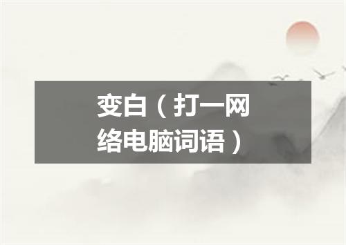 变白（打一网络电脑词语）