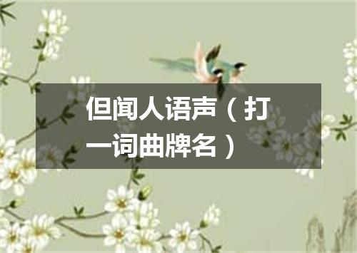 但闻人语声（打一词曲牌名）