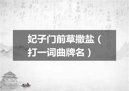 妃子门前草撒盐（打一词曲牌名）