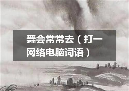舞会常常去（打一网络电脑词语）