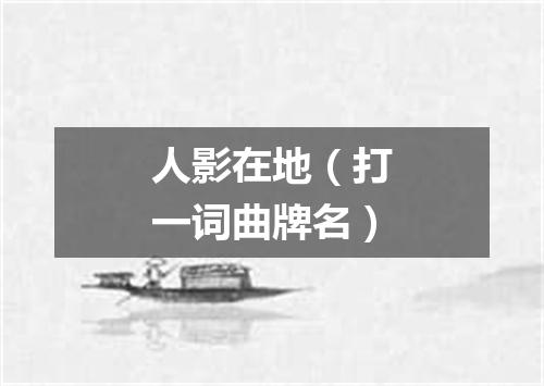 人影在地（打一词曲牌名）