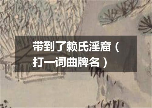 带到了赖氏淫窟（打一词曲牌名）