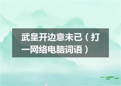 武皇开边意未已（打一网络电脑词语）