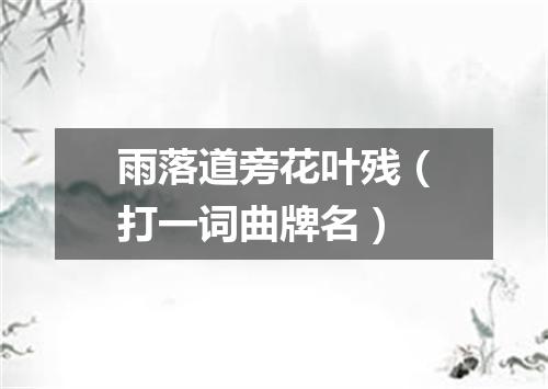 雨落道旁花叶残（打一词曲牌名）