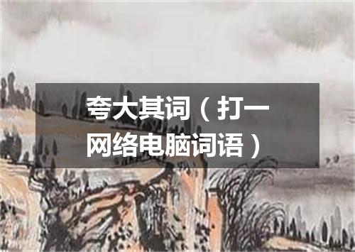 夸大其词（打一网络电脑词语）